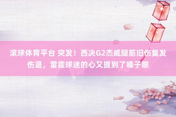 滚球体育平台 突发！西决G2杰威腿筋旧伤复发伤退，雷霆球迷的心又提到了嗓子眼