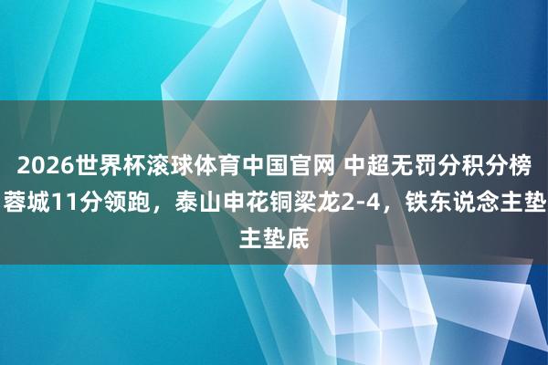 2026世界杯滚球体育中国官网 中超无罚分积分榜：蓉城11分领跑，泰山申花铜梁龙2-4，<a href=