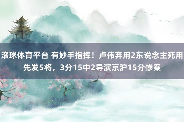滚球体育平台 有妙手指挥！卢伟弃用2东说念主死用先发5将，3分15中2导演京沪15分惨案