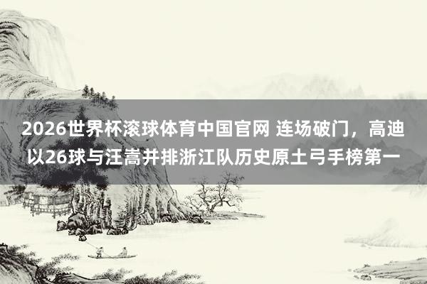 2026世界杯滚球体育中国官网 连场破门，高迪以26球与汪嵩并排浙江队历史原土弓手榜第一
