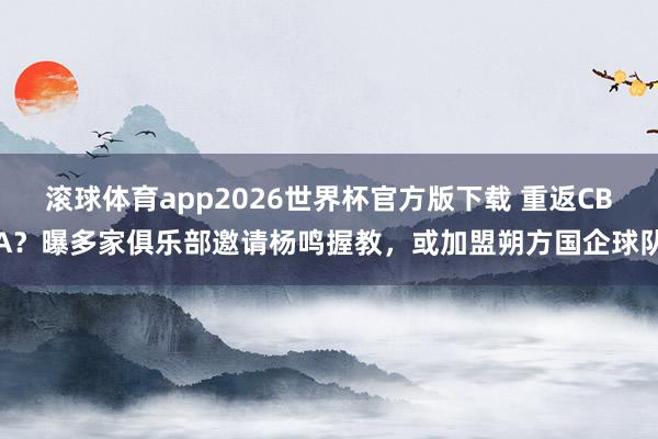 滚球体育app2026世界杯官方版下载 重返CBA？曝多家俱乐部邀请杨鸣握教，或加盟朔方国企球队
