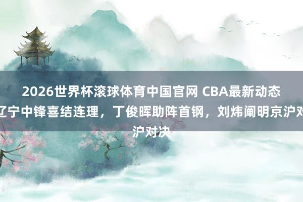 2026世界杯滚球体育中国官网 CBA最新动态！辽宁中锋喜结连理，丁俊晖助阵首钢，刘炜阐明京沪对决