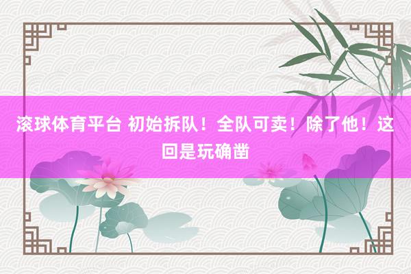 滚球体育平台 初始拆队！全队可卖！除了他！这回是玩确凿