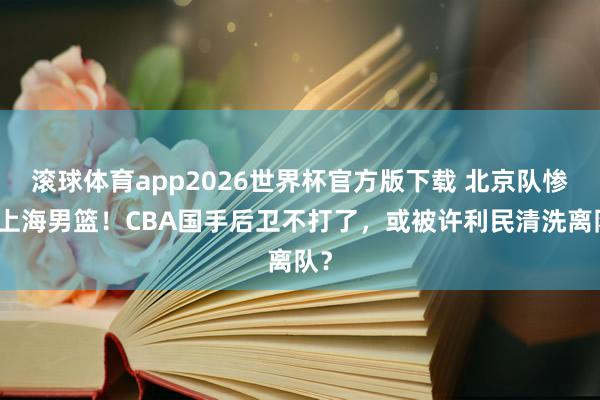滚球体育app2026世界杯官方版下载 北京队惨败上海男篮！CBA国手后卫不打了，或被许利民清洗离队？