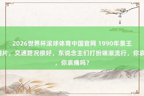 2026世界杯滚球体育中国官网 1990年景王人旧相片，交通路况很好，东说念主们打扮端淑流行，你哀痛吗？