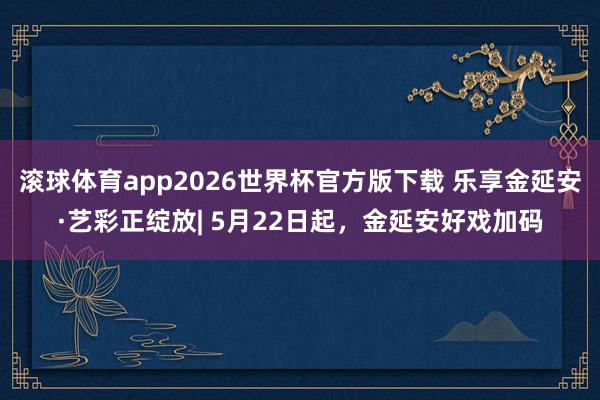 滚球体育app2026世界杯官方版下载 乐享金延安·艺彩正绽放| 5月22日起，金延安好戏加码