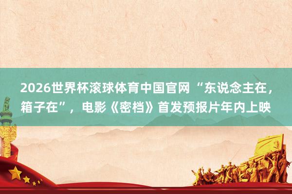 2026世界杯滚球体育中国官网 “东说念主在，箱子在”，电影《密档》首发预报片年内上映