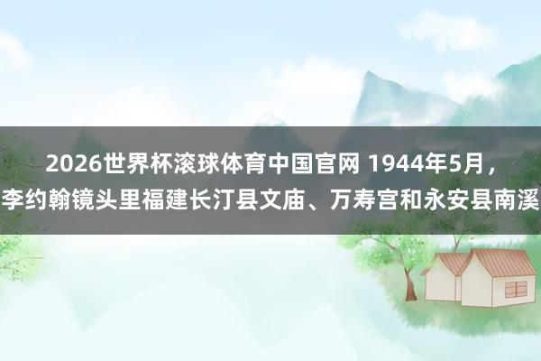 2026世界杯滚球体育中国官网 1944年5月，李约翰镜头里福建长汀县文庙、万寿宫和永安县南溪