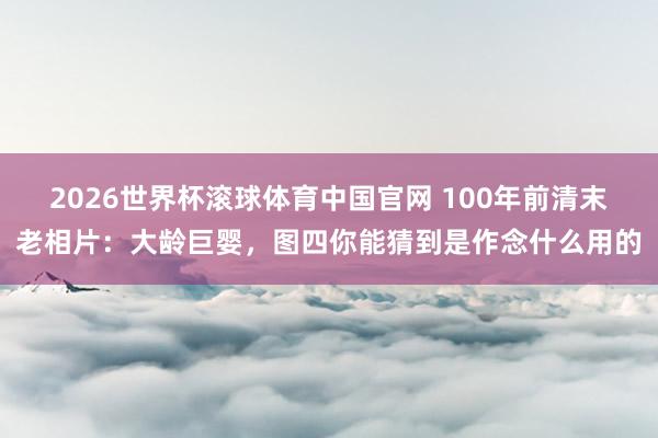 2026世界杯滚球体育中国官网 100年前清末老相片：大龄巨婴，图四你能猜到是作念什么用的