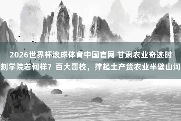 2026世界杯滚球体育中国官网 甘肃农业奇迹时刻学院若何样？百大哥校，撑起土产货农业半壁山河