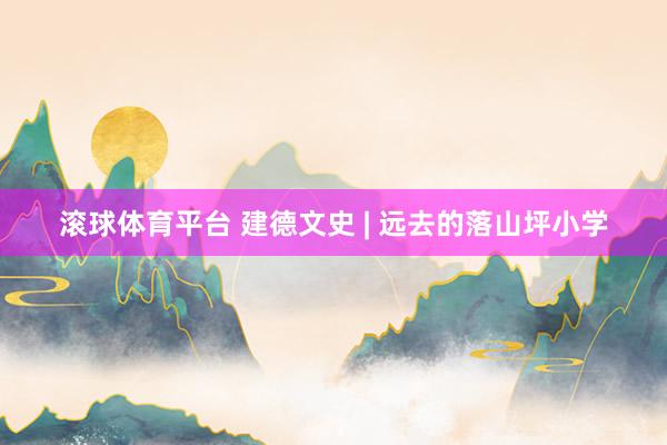 滚球体育平台 建德文史 | 远去的落山坪小学