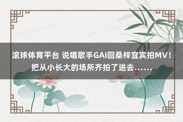 滚球体育平台 说唱歌手GAI回桑梓宜宾拍MV！把从小长大的场所齐拍了进去……