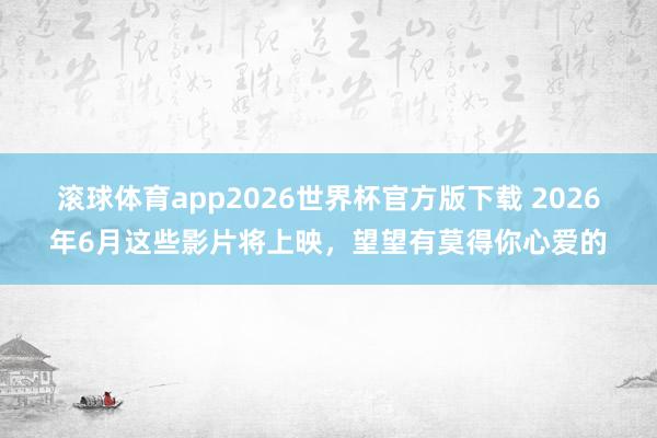 滚球体育app2026世界杯官方版下载 2026年6月这些影片将上映，望望有莫得你心爱的