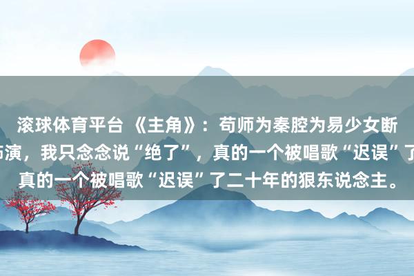滚球体育平台 《主角》：苟师为秦腔为易少女断气戏台，看了孙浩的饰演，我只念念说“绝了”，真的一个被唱歌“迟误”了二十年的狠东说念主。