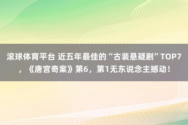 滚球体育平台 近五年最佳的“古装悬疑剧”TOP7，《唐宫奇案》第6，第1无东说念主撼动！