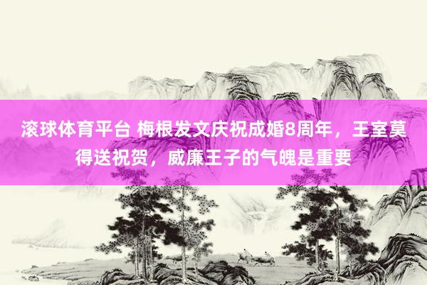滚球体育平台 梅根发文庆祝成婚8周年，王室莫得送祝贺，威廉王子的气魄是重要