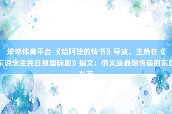 滚球体育平台 《给阿嬷的情书》导演、主角在《东说念主民日报国际版》撰文：情义是最想传递的东西