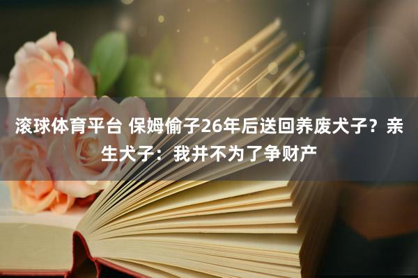 滚球体育平台 保姆偷子26年后送回养废犬子？亲生犬子：我并不为了争财产