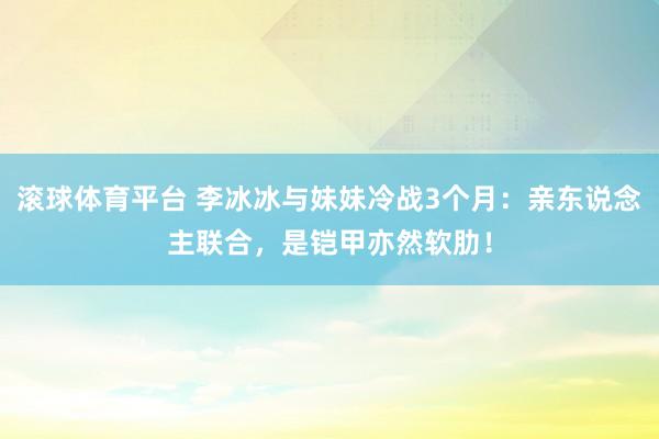 滚球体育平台 李冰冰与妹妹冷战3个月：亲东说念主联合，是铠甲亦然软肋！