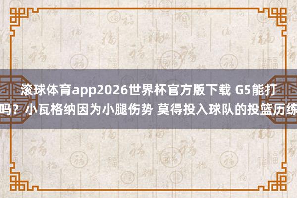 滚球体育app2026世界杯官方版下载 G5能打吗？小瓦格纳因为小腿伤势 莫得投入球队的投篮历练