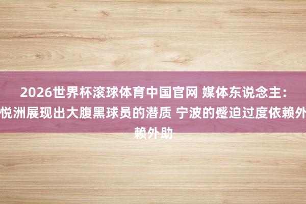 2026世界杯滚球体育中国官网 媒体东说念主：李悦洲展现出大腹黑球员的潜质 宁波的蹙迫过度依赖外助
