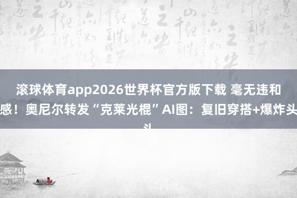 滚球体育app2026世界杯官方版下载 毫无违和感！奥尼尔转发“克莱光棍”AI图：复旧穿搭+爆炸头
