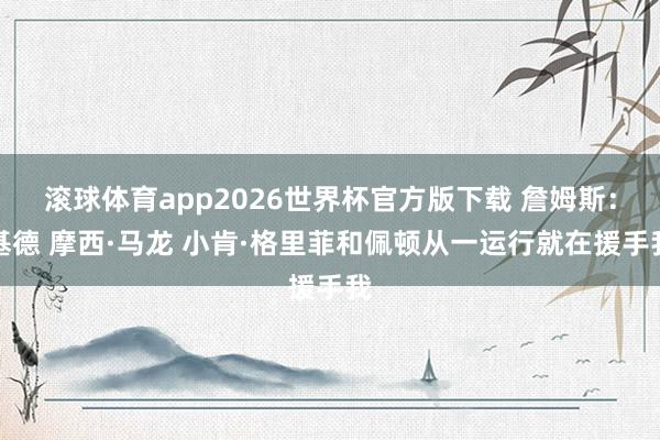 滚球体育app2026世界杯官方版下载 詹姆斯：基德 摩西·马龙 小肯·格里菲和佩顿从一运行就在援手我