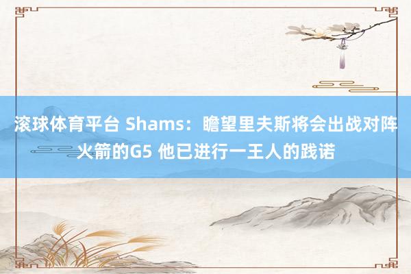 滚球体育平台 Shams：瞻望里夫斯将会出战对阵火箭的G5 他已进行一王人的践诺
