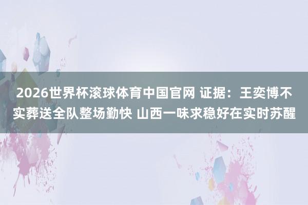 2026世界杯滚球体育中国官网 证据：王奕博不实葬送全队整场勤快 山西一味求稳好在实时苏醒