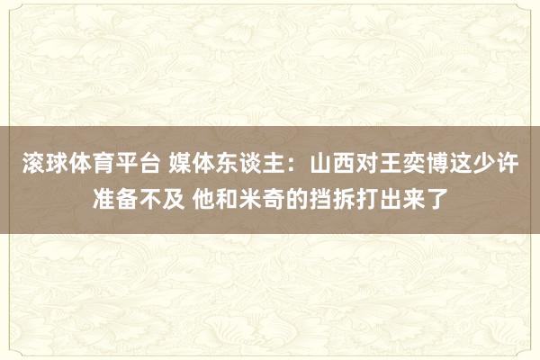滚球体育平台 媒体东谈主：山西对王奕博这少许准备不及 他和米奇的挡拆打出来了