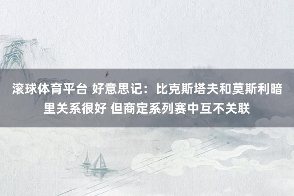 滚球体育平台 好意思记：比克斯塔夫和莫斯利暗里关系很好 但商定系列赛中互不关联