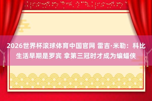 2026世界杯滚球体育中国官网 雷吉·米勒：科比生活早期是罗宾 拿第三冠时才成为蝙蝠侠
