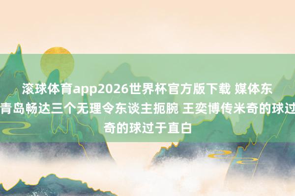 滚球体育app2026世界杯官方版下载 媒体东谈主：青岛畅达三个无理令东谈主扼腕 王奕博传米奇的球过于直白