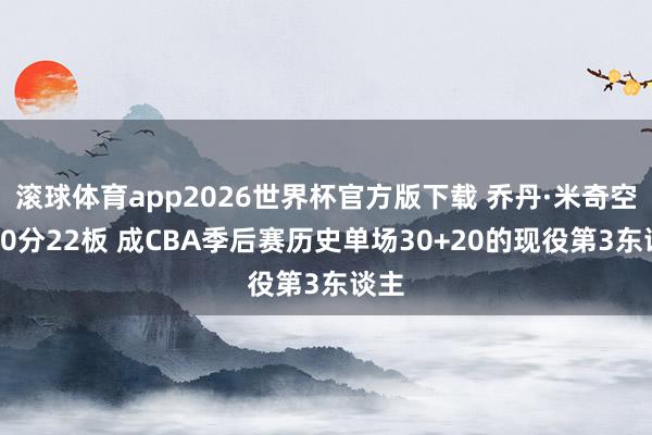 滚球体育app2026世界杯官方版下载 乔丹·米奇空砍30分22板 成CBA季后赛历史单场30+20的现役第3东谈主