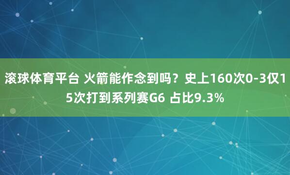 滚球体育平台 火箭能作念到吗？史上160次0-3仅15次打到系列赛G6 占比9.3%