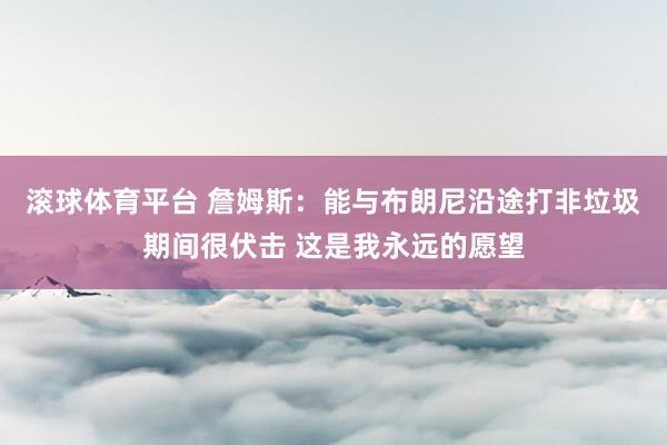 滚球体育平台 詹姆斯：能与布朗尼沿途打非垃圾期间很伏击 这是我永远的愿望