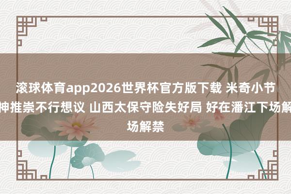 滚球体育app2026世界杯官方版下载 米奇小节超神推崇不行想议 山西太保守险失好局 好在潘江下场解禁