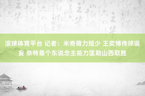 滚球体育平台 记者：米奇膂力短少 王奕博传球诞妄 奈特靠个东说念主能力匡助山西取胜