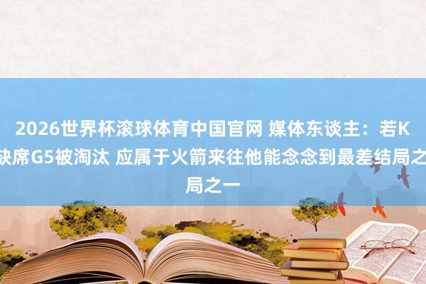 2026世界杯滚球体育中国官网 媒体东谈主：若KD缺席G5被淘汰 应属于火箭来往他能念念到最差结局之一