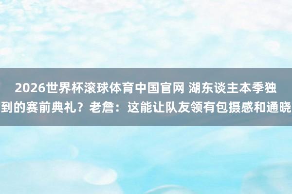 2026世界杯滚球体育中国官网 湖东谈主本季独到的赛前典礼？老詹：这能让队友领有包摄感和通晓