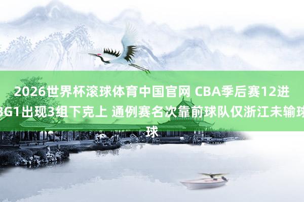 2026世界杯滚球体育中国官网 CBA季后赛12进8G1出现3组下克上 通例赛名次靠前球队仅浙江未输球