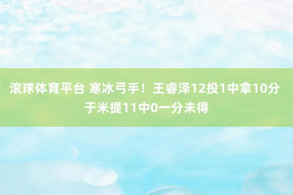 滚球体育平台 寒冰弓手！王睿泽12投1中拿10分 于米提11中0一分未得
