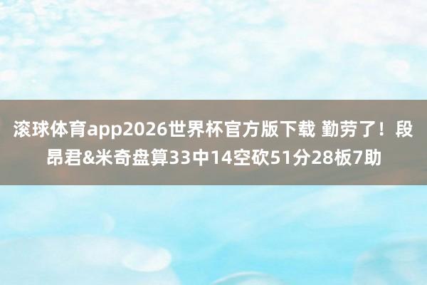 滚球体育app2026世界杯官方版下载 勤劳了！段昂君&米奇盘算33中14空砍51分28板7助