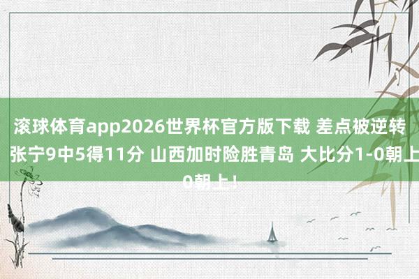 滚球体育app2026世界杯官方版下载 差点被逆转！张宁9中5得11分 山西加时险胜青岛 大比分1-0朝上！