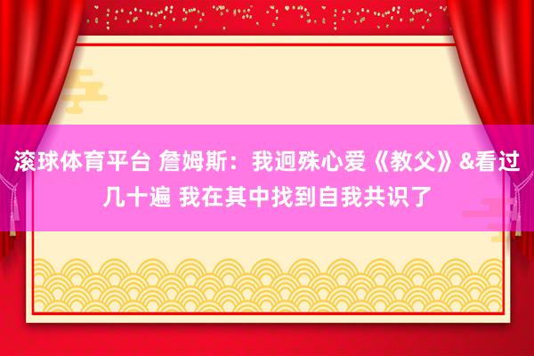 滚球体育平台 詹姆斯：我迥殊心爱《教父》&看过几十遍 我在其中找到自我共识了