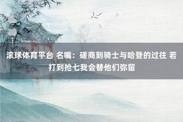 滚球体育平台 名嘴：磋商到骑士与哈登的过往 若打到抢七我会替他们弥留
