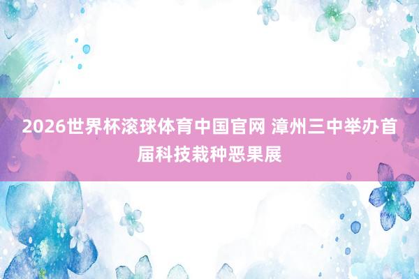 2026世界杯滚球体育中国官网 漳州三中举办首届科技栽种恶果展