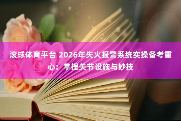 滚球体育平台 2026年失火报警系统实操备考重心：掌捏关节设施与妙技