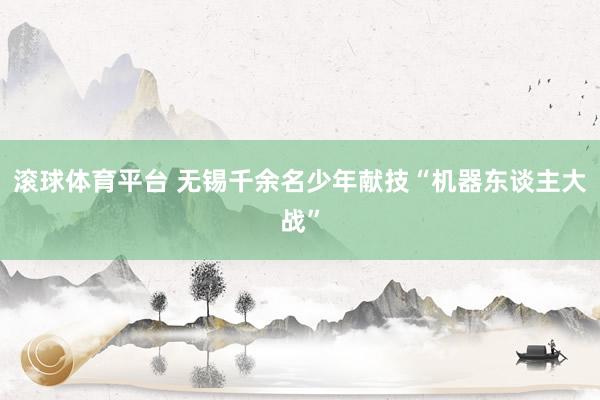 滚球体育平台 无锡千余名少年献技“机器东谈主大战”