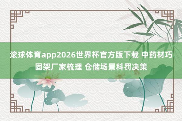 滚球体育app2026世界杯官方版下载 中药材巧固架厂家梳理 仓储场景科罚决策